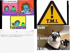 T.M.I “dude”