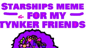 Starships Meme FOR MY TYNKER FRIENDS!