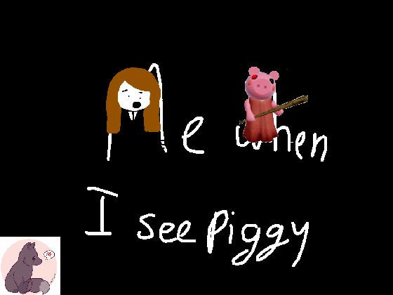 ME WHEN I SEE PIGGY