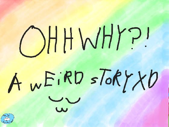 OH WHY!!!- A weird story XD