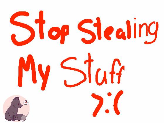 STOP STEALING MY STUFF