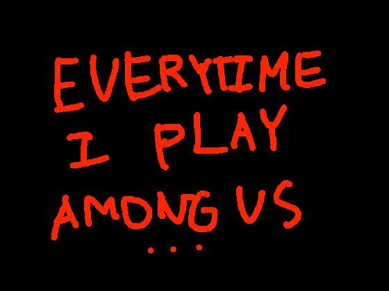 Everytime I play Among Us...
