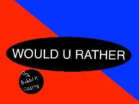WOULD U RATHER