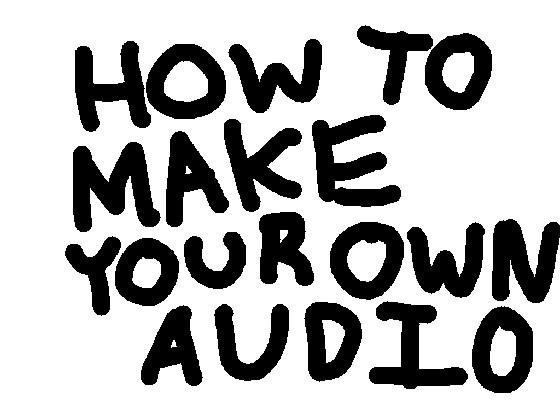 HOW TO MAKE YOUR OWN AUDIO