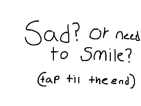 sad or need a smile?