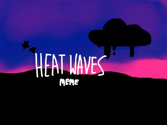 -HEAT WAVES MEME- 1 1 1 1 1