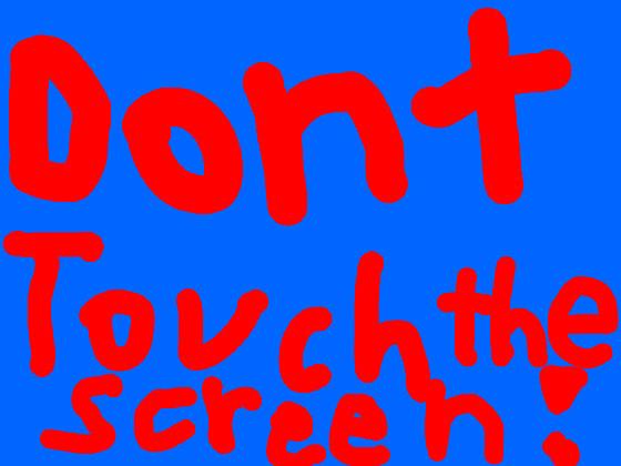 DONT TOUCH THE SCREEN!!!