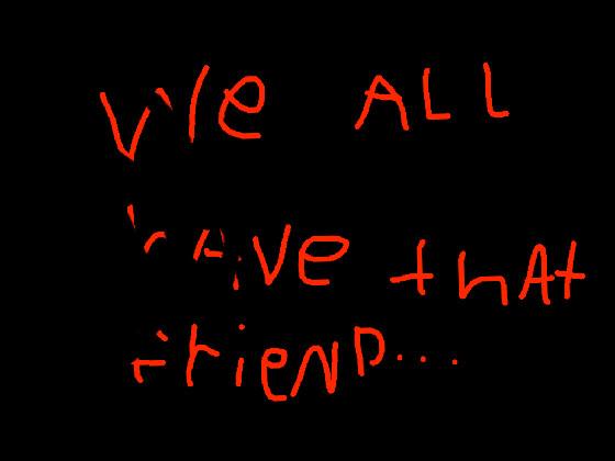 All have that friend..