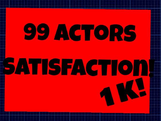 99 ACTORS SATISFACTION!