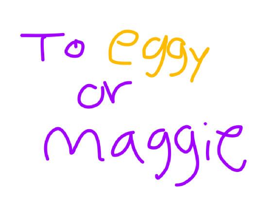 to eggy or maggie