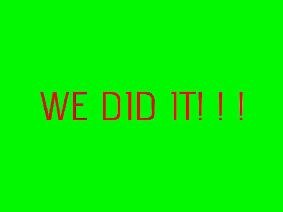 YES WE DID IT                                                              System.exit(0)