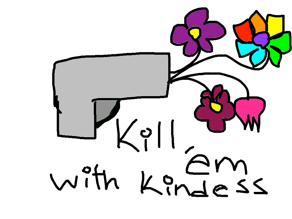 Kill &#039;em with kindness 1