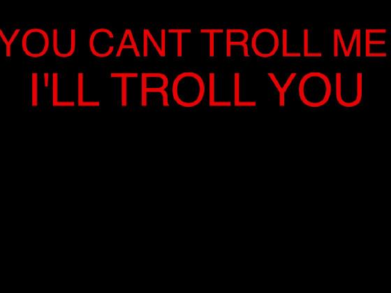 YOU CANT TROLL ME ILL TROLL YOU