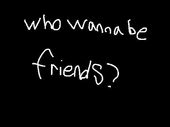 who wanna be friends???